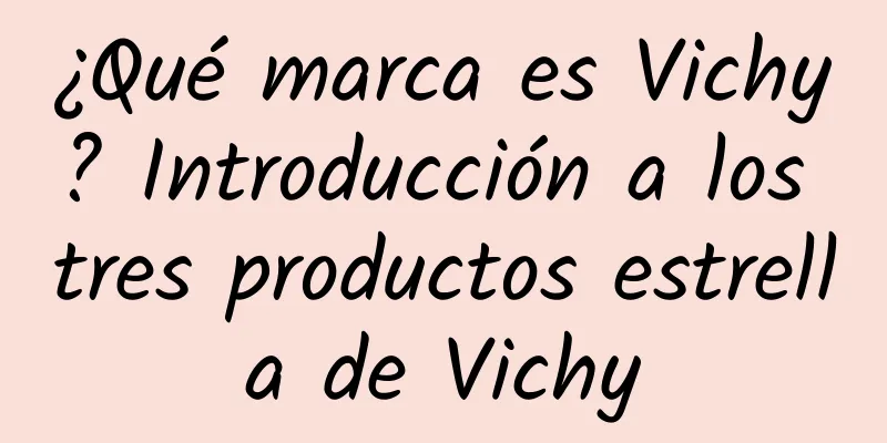 ¿Qué marca es Vichy? Introducción a los tres productos estrella de Vichy