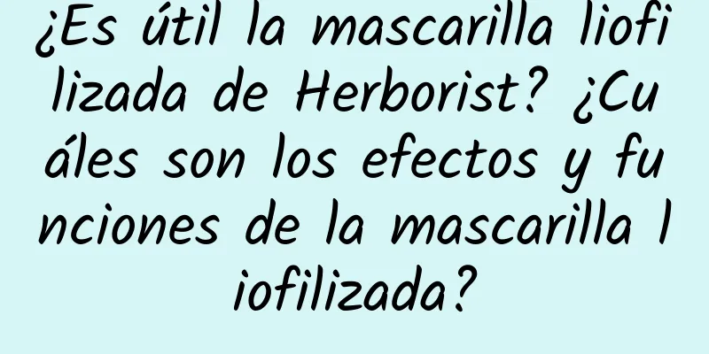 ¿Es útil la mascarilla liofilizada de Herborist? ¿Cuáles son los efectos y funciones de la mascarilla liofilizada?