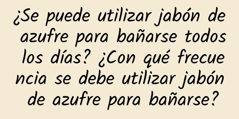 ¿Se puede utilizar jabón de azufre para bañarse todos los días? ¿Con qué frecuencia se debe utilizar jabón de azufre para bañarse?