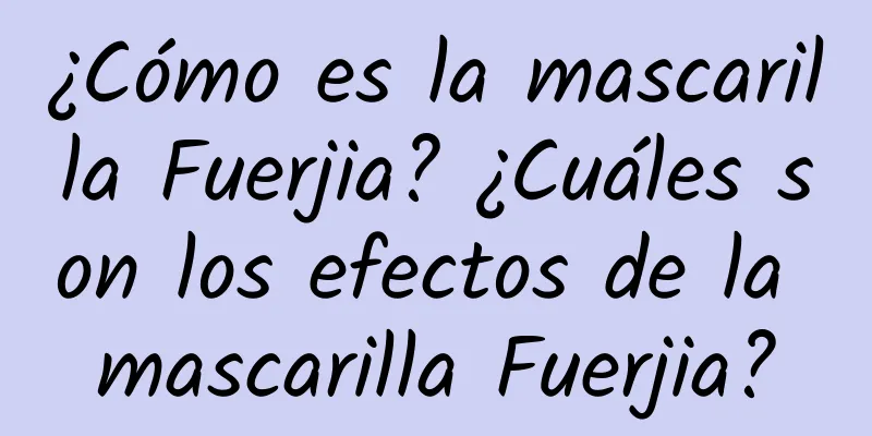 ¿Cómo es la mascarilla Fuerjia? ¿Cuáles son los efectos de la mascarilla Fuerjia?