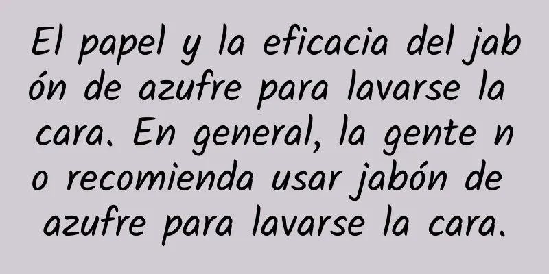 El papel y la eficacia del jabón de azufre para lavarse la cara. En general, la gente no recomienda usar jabón de azufre para lavarse la cara.