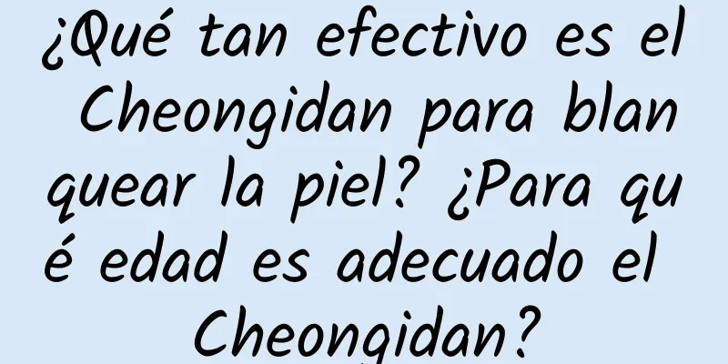 ¿Qué tan efectivo es el Cheongidan para blanquear la piel? ¿Para qué edad es adecuado el Cheongidan?