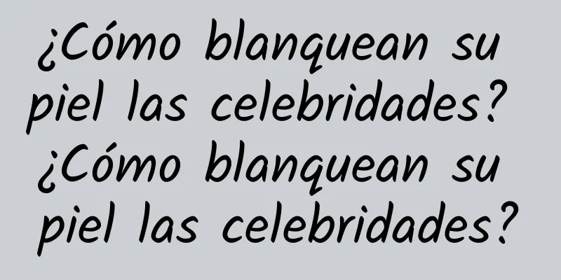 ¿Cómo blanquean su piel las celebridades? ¿Cómo blanquean su piel las celebridades?