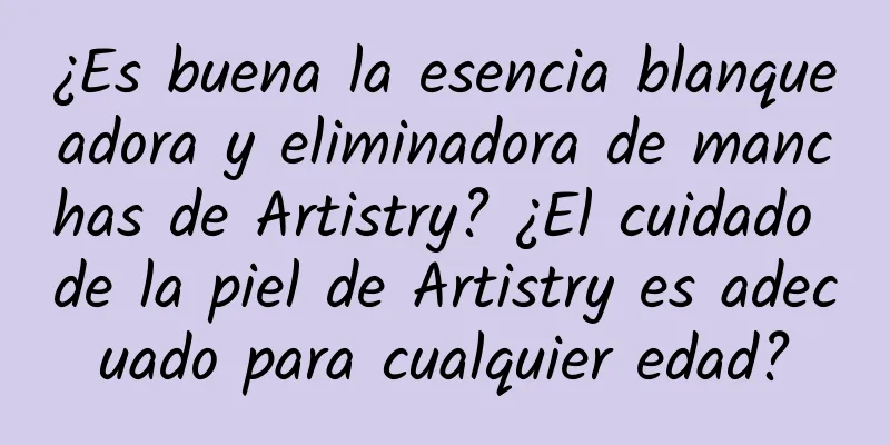 ¿Es buena la esencia blanqueadora y eliminadora de manchas de Artistry? ¿El cuidado de la piel de Artistry es adecuado para cualquier edad?