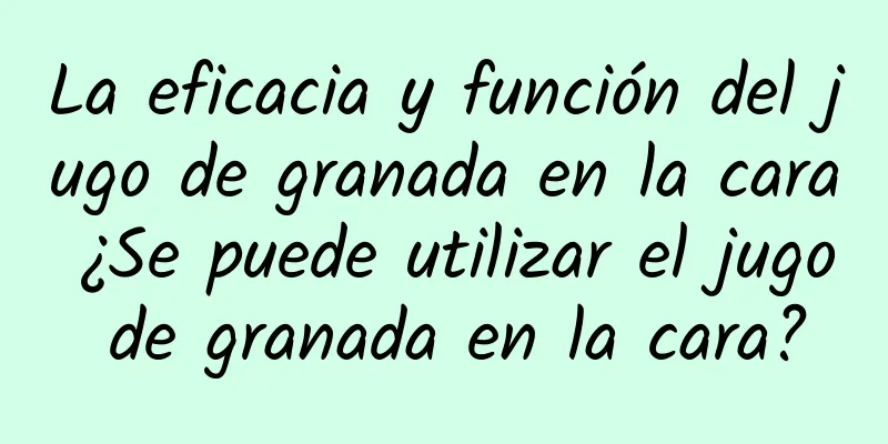 La eficacia y función del jugo de granada en la cara ¿Se puede utilizar el jugo de granada en la cara?