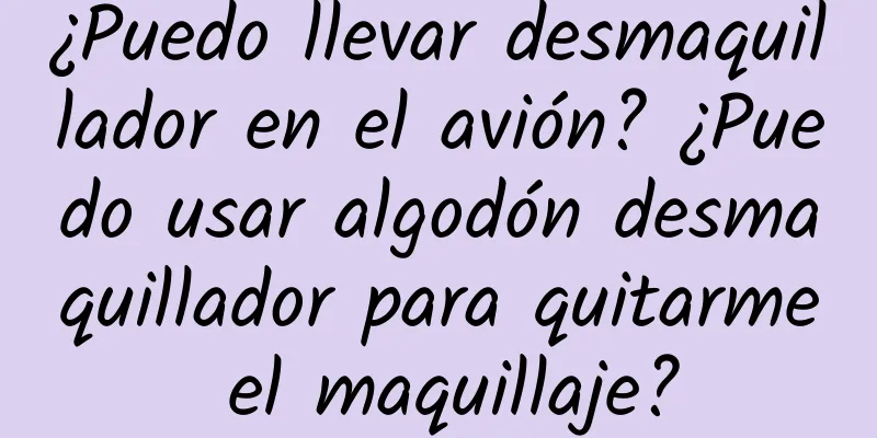 ¿Puedo llevar desmaquillador en el avión? ¿Puedo usar algodón desmaquillador para quitarme el maquillaje?