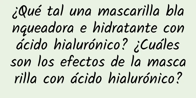 ¿Qué tal una mascarilla blanqueadora e hidratante con ácido hialurónico? ¿Cuáles son los efectos de la mascarilla con ácido hialurónico?