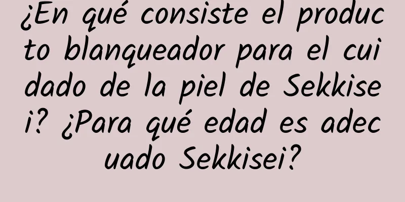 ¿En qué consiste el producto blanqueador para el cuidado de la piel de Sekkisei? ¿Para qué edad es adecuado Sekkisei?