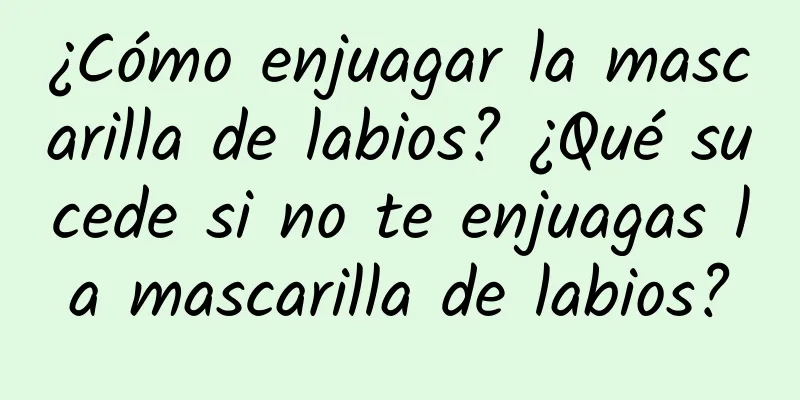 ¿Cómo enjuagar la mascarilla de labios? ¿Qué sucede si no te enjuagas la mascarilla de labios?