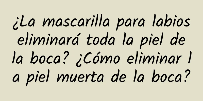 ¿La mascarilla para labios eliminará toda la piel de la boca? ¿Cómo eliminar la piel muerta de la boca?