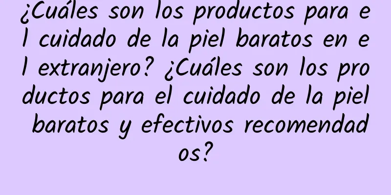 ¿Cuáles son los productos para el cuidado de la piel baratos en el extranjero? ¿Cuáles son los productos para el cuidado de la piel baratos y efectivos recomendados?