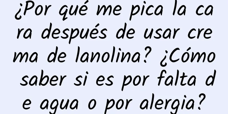 ¿Por qué me pica la cara después de usar crema de lanolina? ¿Cómo saber si es por falta de agua o por alergia?