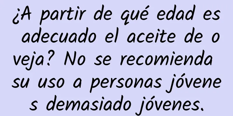 ¿A partir de qué edad es adecuado el aceite de oveja? No se recomienda su uso a personas jóvenes demasiado jóvenes.