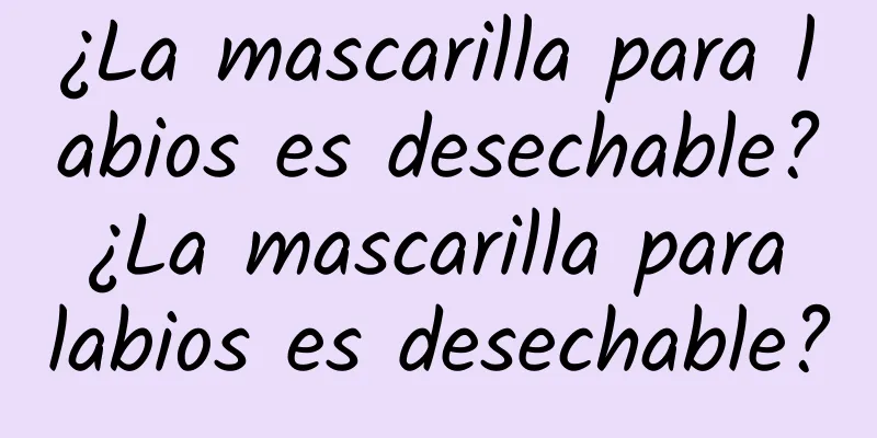 ¿La mascarilla para labios es desechable? ¿La mascarilla para labios es desechable?