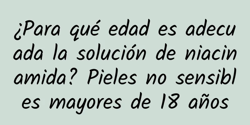 ¿Para qué edad es adecuada la solución de niacinamida? Pieles no sensibles mayores de 18 años