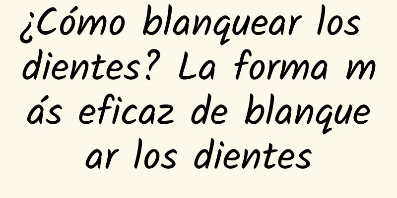 ¿Cómo blanquear los dientes? La forma más eficaz de blanquear los dientes