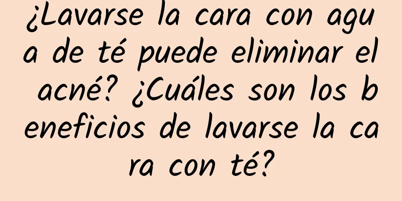 ¿Lavarse la cara con agua de té puede eliminar el acné? ¿Cuáles son los beneficios de lavarse la cara con té?