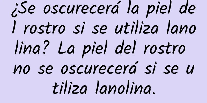 ¿Se oscurecerá la piel del rostro si se utiliza lanolina? La piel del rostro no se oscurecerá si se utiliza lanolina.