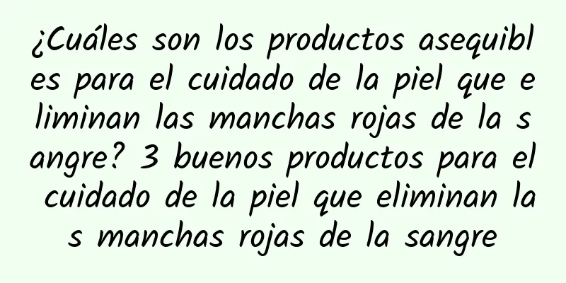 ¿Cuáles son los productos asequibles para el cuidado de la piel que eliminan las manchas rojas de la sangre? 3 buenos productos para el cuidado de la piel que eliminan las manchas rojas de la sangre