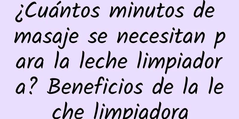 ¿Cuántos minutos de masaje se necesitan para la leche limpiadora? Beneficios de la leche limpiadora