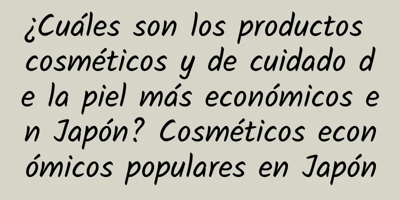 ¿Cuáles son los productos cosméticos y de cuidado de la piel más económicos en Japón? Cosméticos económicos populares en Japón