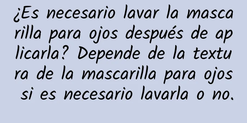 ¿Es necesario lavar la mascarilla para ojos después de aplicarla? Depende de la textura de la mascarilla para ojos si es necesario lavarla o no.