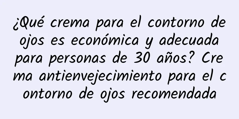 ¿Qué crema para el contorno de ojos es económica y adecuada para personas de 30 años? Crema antienvejecimiento para el contorno de ojos recomendada