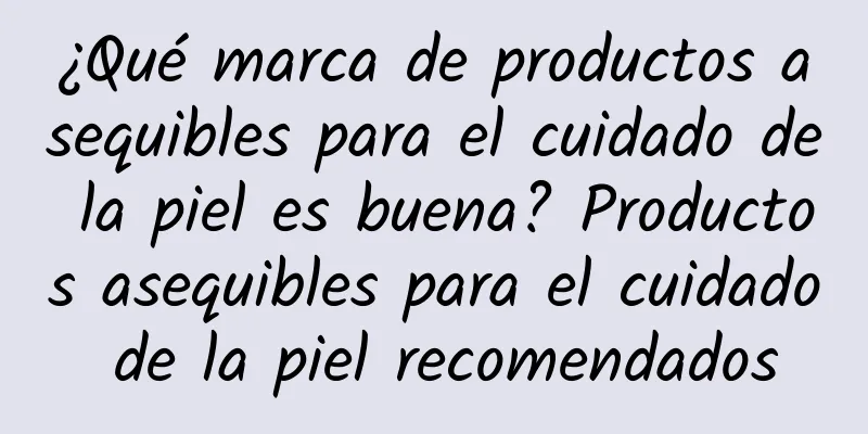 ¿Qué marca de productos asequibles para el cuidado de la piel es buena? Productos asequibles para el cuidado de la piel recomendados