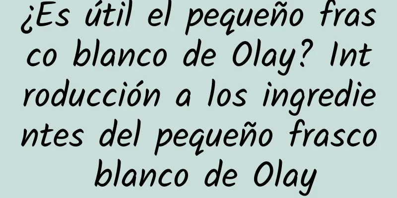 ¿Es útil el pequeño frasco blanco de Olay? Introducción a los ingredientes del pequeño frasco blanco de Olay