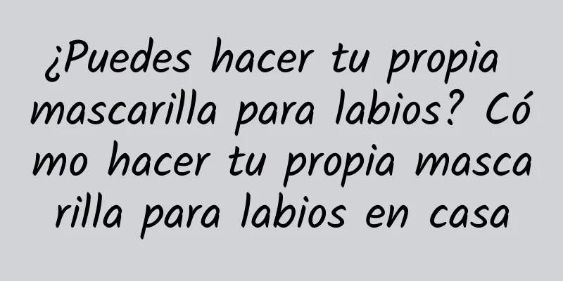 ¿Puedes hacer tu propia mascarilla para labios? Cómo hacer tu propia mascarilla para labios en casa
