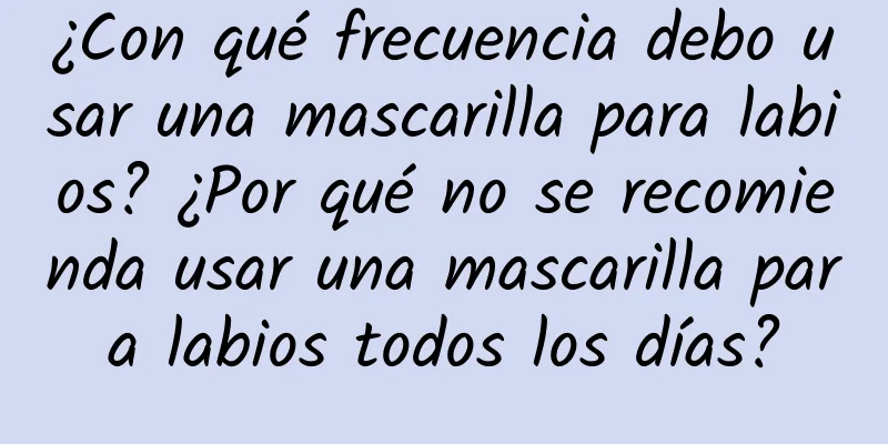 ¿Con qué frecuencia debo usar una mascarilla para labios? ¿Por qué no se recomienda usar una mascarilla para labios todos los días?