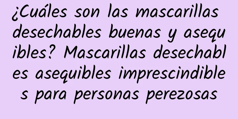 ¿Cuáles son las mascarillas desechables buenas y asequibles? Mascarillas desechables asequibles imprescindibles para personas perezosas