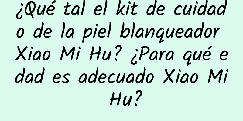 ¿Qué tal el kit de cuidado de la piel blanqueador Xiao Mi Hu? ¿Para qué edad es adecuado Xiao Mi Hu?