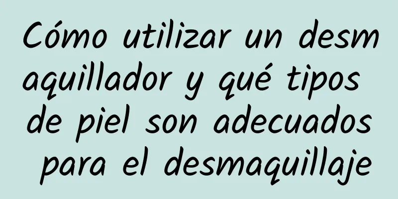 Cómo utilizar un desmaquillador y qué tipos de piel son adecuados para el desmaquillaje