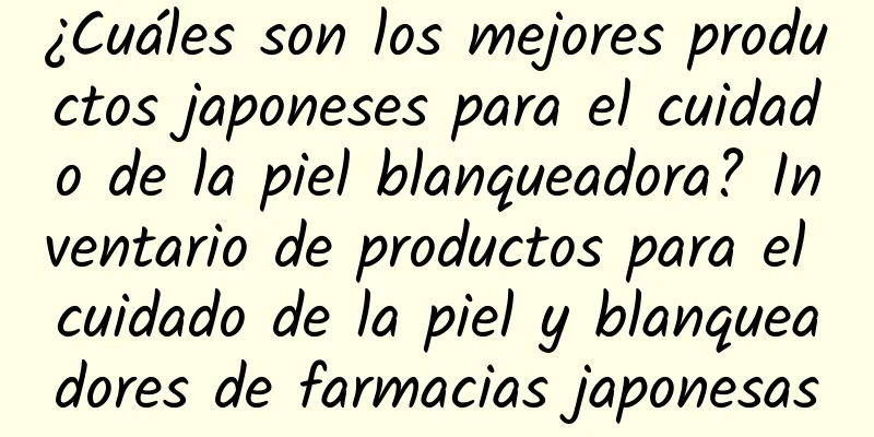 ¿Cuáles son los mejores productos japoneses para el cuidado de la piel blanqueadora? Inventario de productos para el cuidado de la piel y blanqueadores de farmacias japonesas