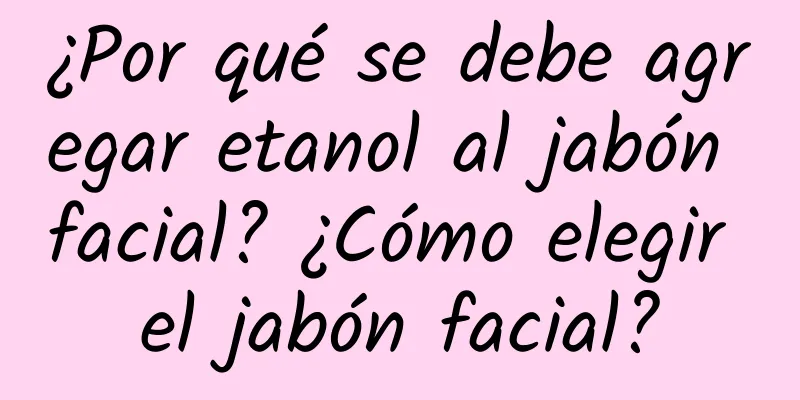 ¿Por qué se debe agregar etanol al jabón facial? ¿Cómo elegir el jabón facial?