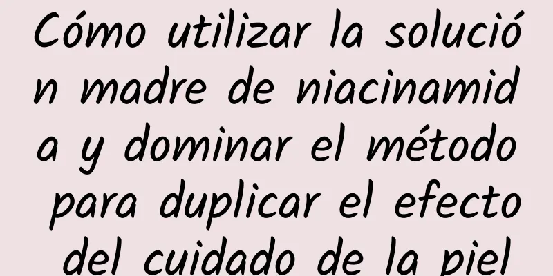 Cómo utilizar la solución madre de niacinamida y dominar el método para duplicar el efecto del cuidado de la piel