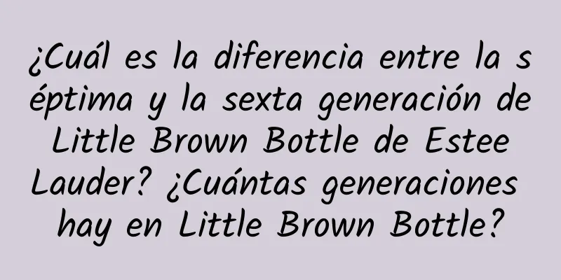 ¿Cuál es la diferencia entre la séptima y la sexta generación de Little Brown Bottle de Estee Lauder? ¿Cuántas generaciones hay en Little Brown Bottle?