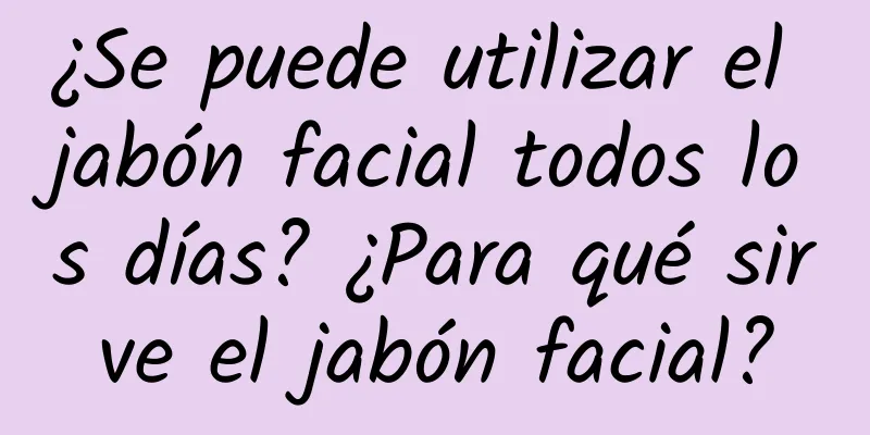 ¿Se puede utilizar el jabón facial todos los días? ¿Para qué sirve el jabón facial?