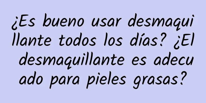 ¿Es bueno usar desmaquillante todos los días? ¿El desmaquillante es adecuado para pieles grasas?