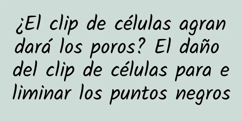 ¿El clip de células agrandará los poros? El daño del clip de células para eliminar los puntos negros