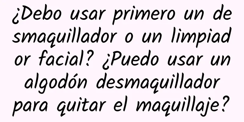 ¿Debo usar primero un desmaquillador o un limpiador facial? ¿Puedo usar un algodón desmaquillador para quitar el maquillaje?