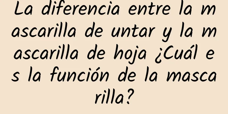 La diferencia entre la mascarilla de untar y la mascarilla de hoja ¿Cuál es la función de la mascarilla?