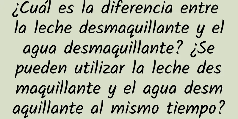 ¿Cuál es la diferencia entre la leche desmaquillante y el agua desmaquillante? ¿Se pueden utilizar la leche desmaquillante y el agua desmaquillante al mismo tiempo?