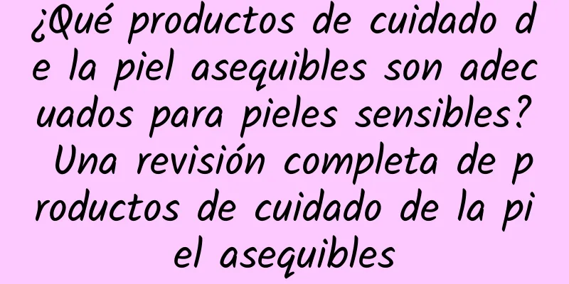 ¿Qué productos de cuidado de la piel asequibles son adecuados para pieles sensibles? Una revisión completa de productos de cuidado de la piel asequibles