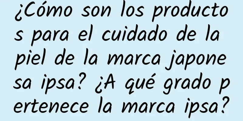 ¿Cómo son los productos para el cuidado de la piel de la marca japonesa ipsa? ¿A qué grado pertenece la marca ipsa?