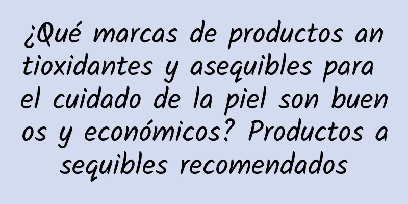 ¿Qué marcas de productos antioxidantes y asequibles para el cuidado de la piel son buenos y económicos? Productos asequibles recomendados