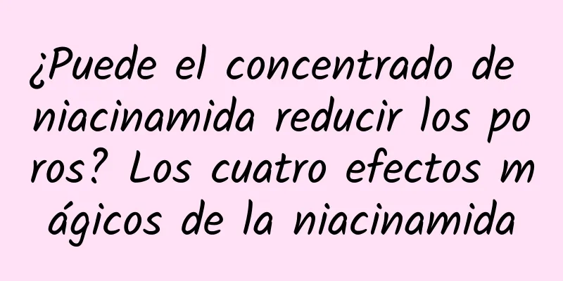 ¿Puede el concentrado de niacinamida reducir los poros? Los cuatro efectos mágicos de la niacinamida