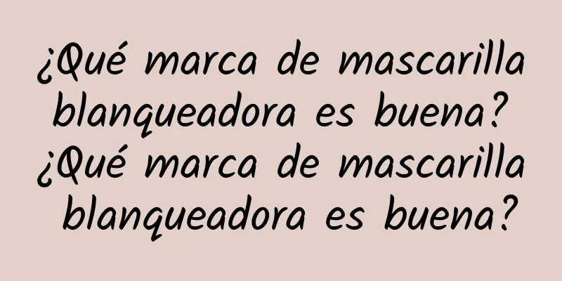 ¿Qué marca de mascarilla blanqueadora es buena? ¿Qué marca de mascarilla blanqueadora es buena?