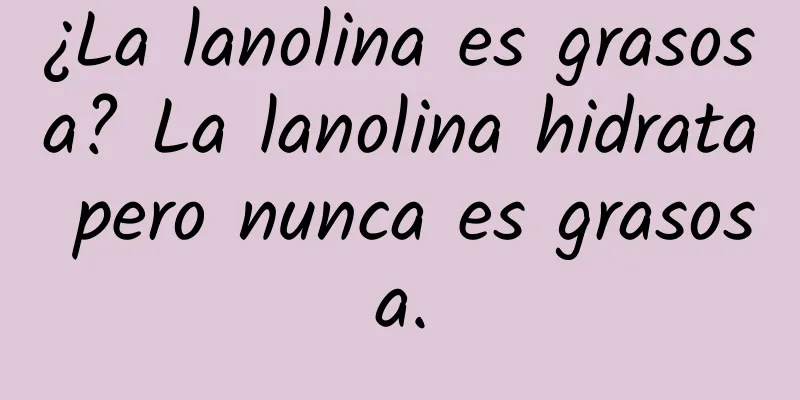 ¿La lanolina es grasosa? La lanolina hidrata pero nunca es grasosa.